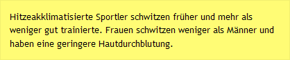 Hitzeakklimatisierte Sportler schwitzen fr&uuml;her und mehr als weniger gut trainierte. Frauen schwitzen weniger als M&auml;nner und haben eine geringere Hautdurchblutung.