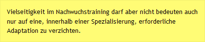 Vielseitigkeit im Nachwuchstraining darf aber nicht bedeuten auch nur auf eine, innerhalb einer Spezialisierung, erforderliche Adaptation zu verzichten.
