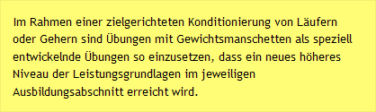 Im Rahmen einer zielgerichteten Konditionierung von Läufern oder Gehern sind Übungen mit Gewichtsmanschetten als speziell entwickelnde Übungen so einzusetzen, dass ein neues höheres Niveau der Leistungsgrundlagen im jeweiligen Ausbildungsabschnitt erreicht wird.