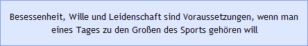 Besessenheit, Wille und Leidenschaft sind Voraussetzungen, wenn man eines Tages zu den Gro&szlig;en des Sports geh&ouml;ren will